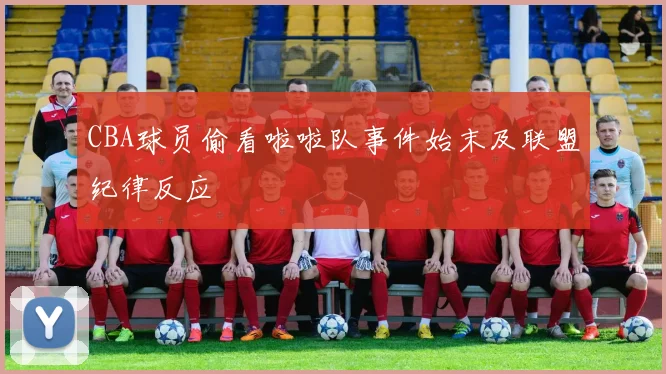 CBA球员偷看啦啦队事件始末及联盟纪律反应