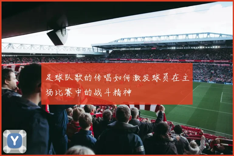 足球队歌的传唱如何激发球员在主场比赛中的战斗精神