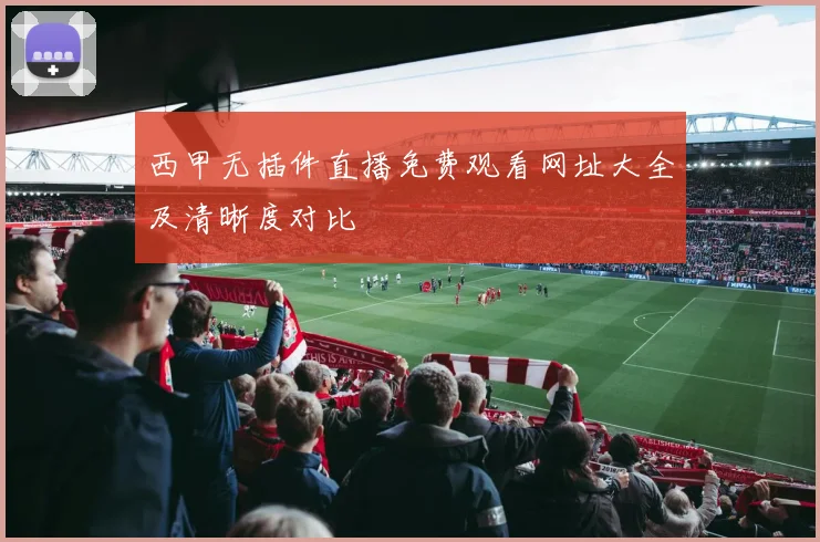 西甲无插件直播免费观看网址大全及清晰度对比