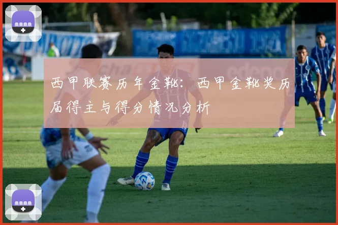西甲联赛历年金靴：西甲金靴奖历届得主与得分情况分析