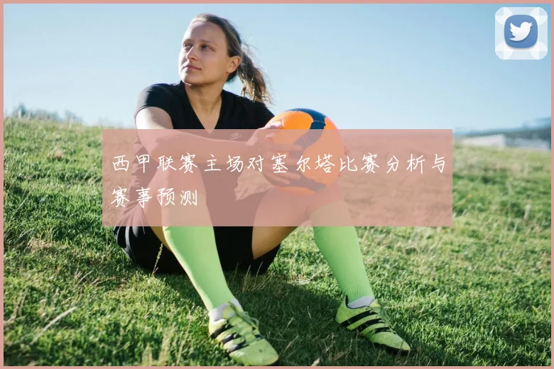 西甲联赛主场对塞尔塔比赛分析与赛事预测