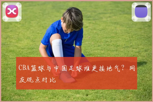 CBA篮球与中国足球谁更接地气？网友观点对比