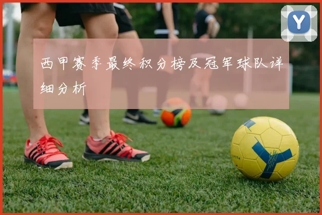 西甲赛季最终积分榜及冠军球队详细分析