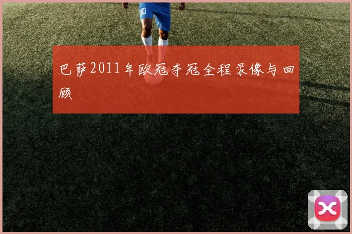 巴萨2011年欧冠夺冠全程录像与回顾