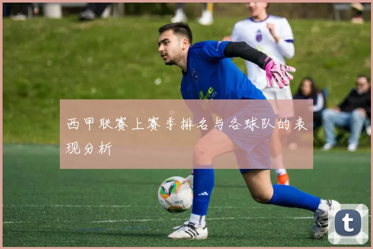 西甲联赛上赛季排名与各球队的表现分析