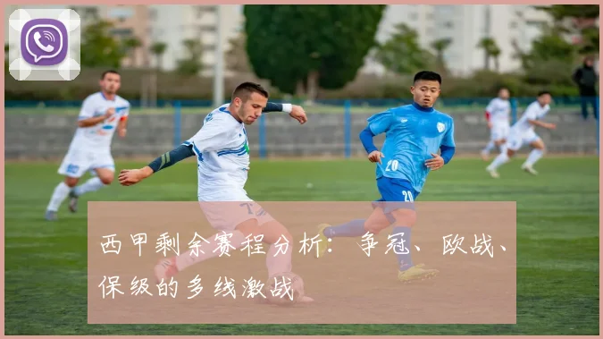 西甲剩余赛程分析：争冠、欧战、保级的多线激战
